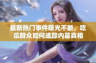 最新热门事件曝光不断，吃瓜群众如何追踪内幕真相