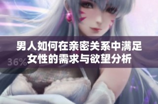 男人如何在亲密关系中满足女性的需求与欲望分析