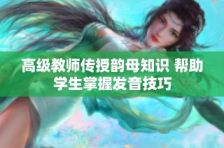 高级教师传授韵母知识 帮助学生掌握发音技巧