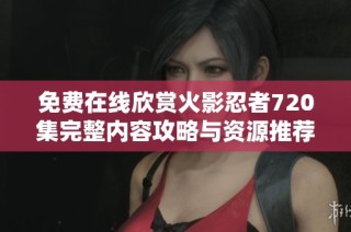 免费在线欣赏火影忍者720集完整内容攻略与资源推荐