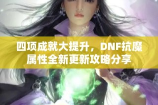四项成就大提升,DNF抗魔属性全新更新攻略分享