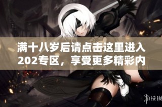 满十八岁后请点击这里进入202专区，享受更多精彩内容