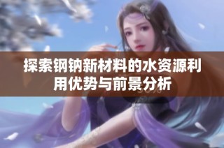 探索钢钠新材料的水资源利用优势与前景分析