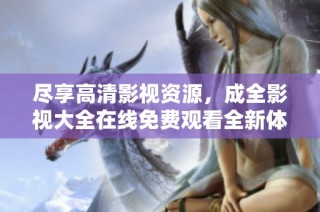 尽享高清影视资源，成全影视大全在线免费观看全新体验