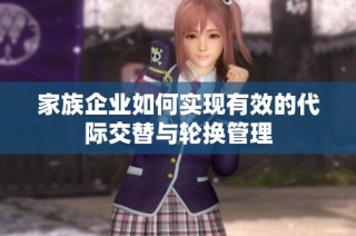 家族企业如何实现有效的代际交替与轮换管理