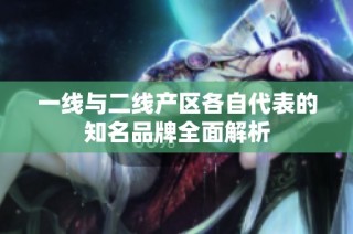 一线与二线产区各自代表的知名品牌全面解析