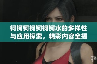 钶钶钶钶钶钶钶水的多样性与应用探索，精彩内容全揭晓