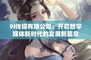 9i传媒有限公司：开启数字媒体新时代的发展新篇章