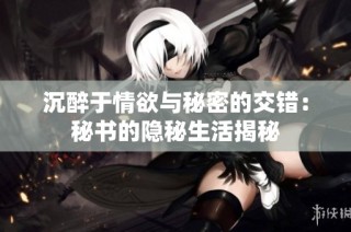 沉醉于情欲与秘密的交错：秘书的隐秘生活揭秘
