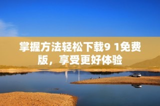 掌握方法轻松下载9 1免费版，享受更好体验