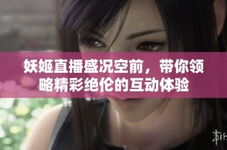 妖姬直播盛况空前，带你领略精彩绝伦的互动体验