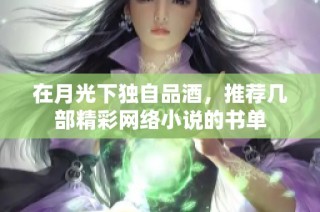 在月光下独自品酒,推荐几部精彩网络小说的书单