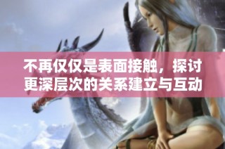 不再仅仅是表面接触，探讨更深层次的关系建立与互动