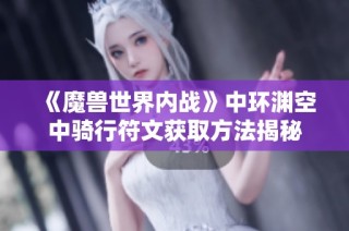 《魔兽世界内战》中环渊空中骑行符文获取方法揭秘