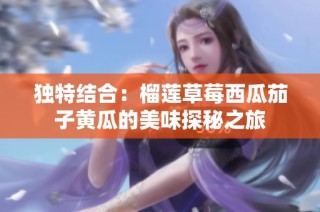 独特结合：榴莲草莓西瓜茄子黄瓜的美味探秘之旅