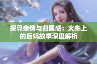 探寻亲情与归属感：火车上的后妈故事深度解析