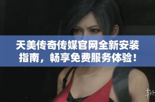 天美传奇传媒官网全新安装指南，畅享免费服务体验！