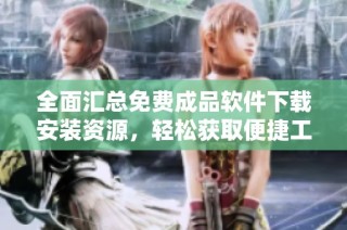 全面汇总免费成品软件下载安装资源，轻松获取便捷工具