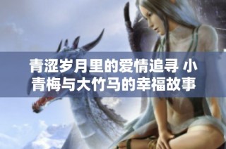 青涩岁月里的爱情追寻 小青梅与大竹马的幸福故事
