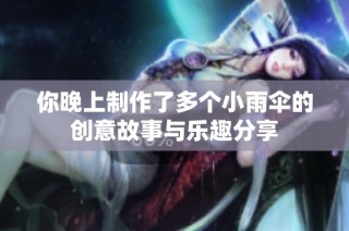 你晚上制作了多个小雨伞的创意故事与乐趣分享