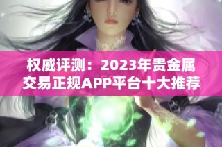 权威评测：2023年贵金属交易正规APP平台十大推荐榜单