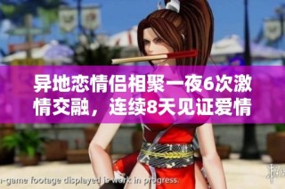 异地恋情侣相聚一夜6次激情交融，连续8天见证爱情升温