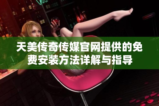 天美传奇传媒官网提供的免费安装方法详解与指导