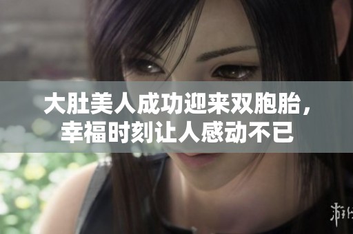 大肚美人成功迎来双胞胎，幸福时刻让人感动不已