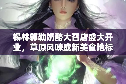 锡林郭勒奶酪大召店盛大开业，草原风味成新美食地标