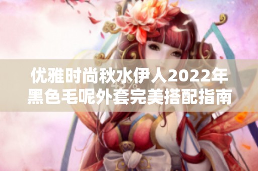 优雅时尚秋水伊人2022年黑色毛呢外套完美搭配指南