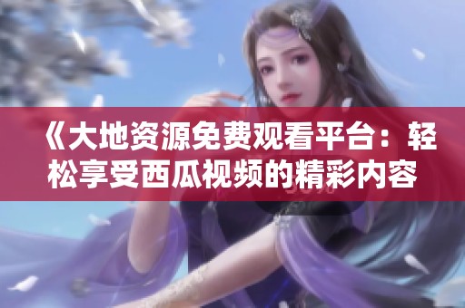 《大地资源免费观看平台：轻松享受西瓜视频的精彩内容》