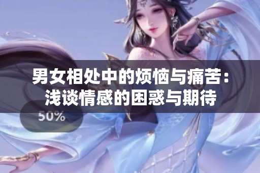 男女相处中的烦恼与痛苦：浅谈情感的困惑与期待