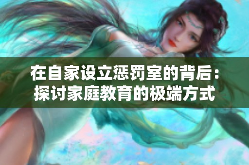 在自家设立惩罚室的背后：探讨家庭教育的极端方式