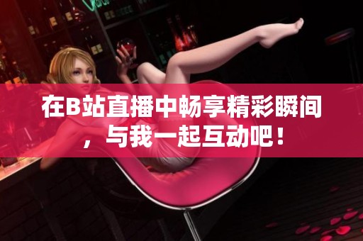 在B站直播中畅享精彩瞬间，与我一起互动吧！