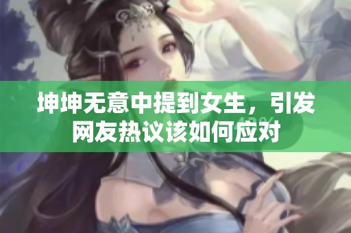 坤坤无意中提到女生，引发网友热议该如何应对