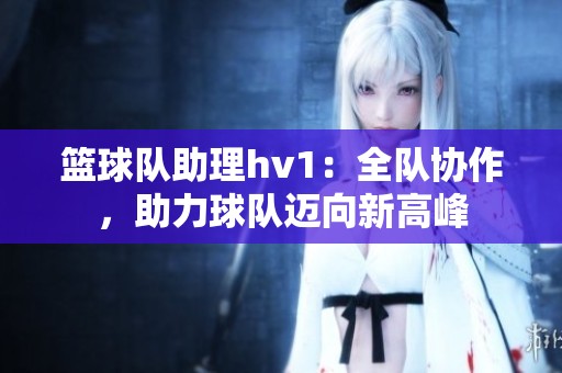 篮球队助理hv1：全队协作，助力球队迈向新高峰