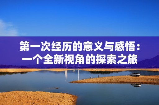 第一次经历的意义与感悟：一个全新视角的探索之旅