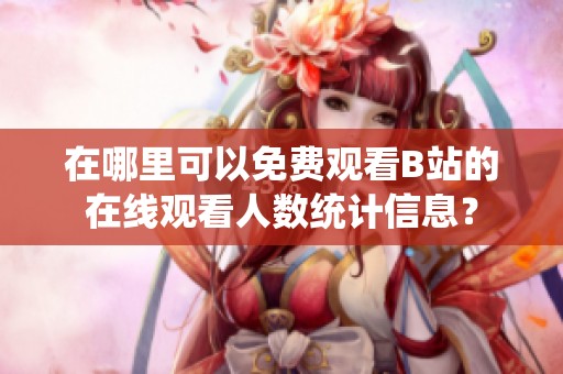在哪里可以免费观看B站的在线观看人数统计信息？