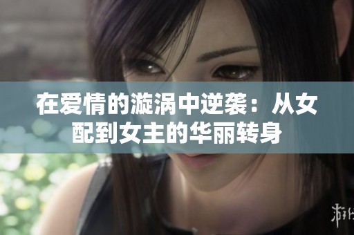 在爱情的漩涡中逆袭：从女配到女主的华丽转身