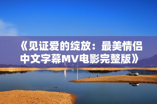 《见证爱的绽放：最美情侣中文字幕MV电影完整版》