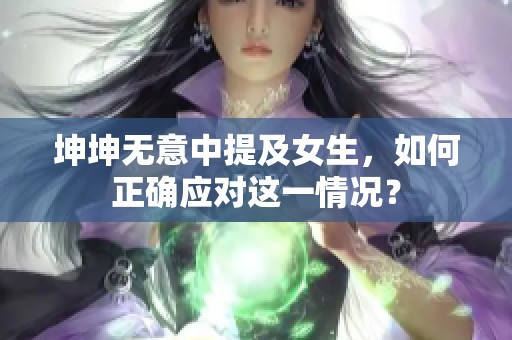 坤坤无意中提及女生，如何正确应对这一情况？