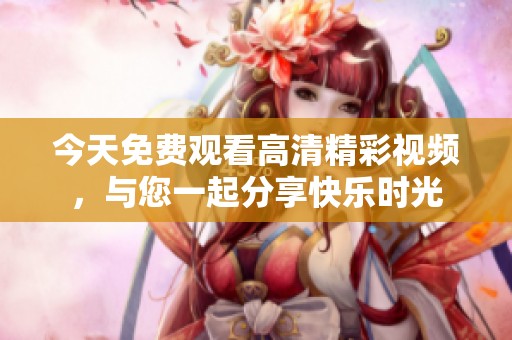 今天免费观看高清精彩视频，与您一起分享快乐时光