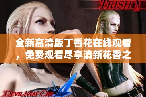 全新高清版丁香花在线观看，免费观看尽享清新花香之美