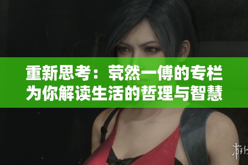 重新思考：茕然一傅的专栏为你解读生活的哲理与智慧