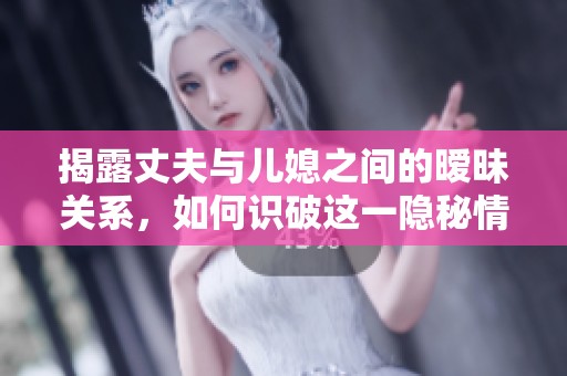 揭露丈夫与儿媳之间的暧昧关系，如何识破这一隐秘情感