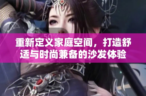 重新定义家庭空间，打造舒适与时尚兼备的沙发体验