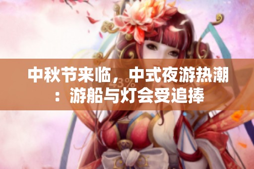 中秋节来临，中式夜游热潮：游船与灯会受追捧