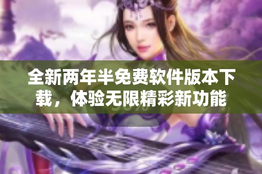 全新两年半免费软件版本下载，体验无限精彩新功能