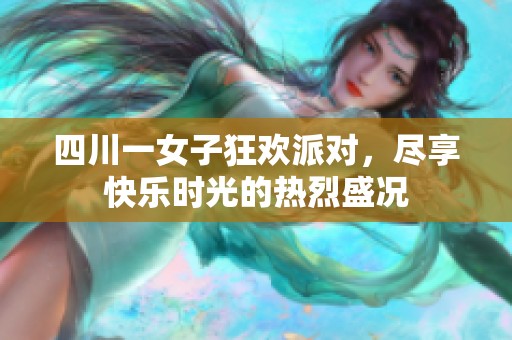 四川一女子狂欢派对，尽享快乐时光的热烈盛况