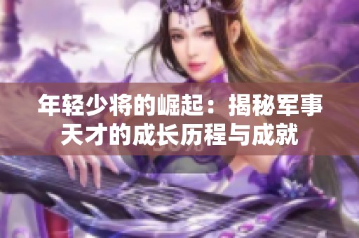 年轻少将的崛起：揭秘军事天才的成长历程与成就